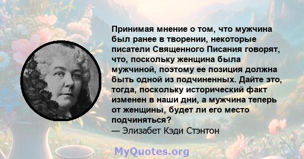 Принимая мнение о том, что мужчина был ранее в творении, некоторые писатели Священного Писания говорят, что, поскольку женщина была мужчиной, поэтому ее позиция должна быть одной из подчиненных. Дайте это, тогда,