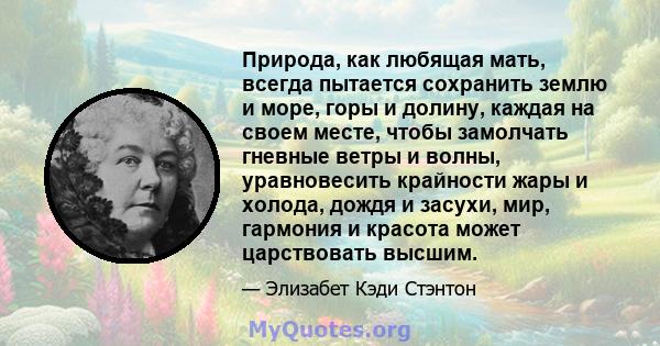 Природа, как любящая мать, всегда пытается сохранить землю и море, горы и долину, каждая на своем месте, чтобы замолчать гневные ветры и волны, уравновесить крайности жары и холода, дождя и засухи, мир, гармония и