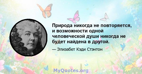 Природа никогда не повторяется, и возможности одной человеческой души никогда не будет найдена в другой.