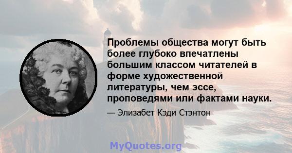 Проблемы общества могут быть более глубоко впечатлены большим классом читателей в форме художественной литературы, чем эссе, проповедями или фактами науки.