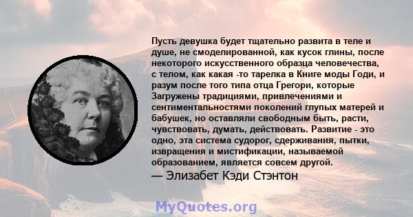 Пусть девушка будет тщательно развита в теле и душе, не смоделированной, как кусок глины, после некоторого искусственного образца человечества, с телом, как какая -то тарелка в Книге моды Годи, и разум после того типа