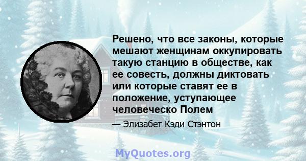 Решено, что все законы, которые мешают женщинам оккупировать такую ​​станцию ​​в обществе, как ее совесть, должны диктовать или которые ставят ее в положение, уступающее человеческо Полем