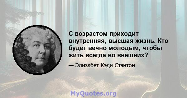 С возрастом приходит внутренняя, высшая жизнь. Кто будет вечно молодым, чтобы жить всегда во внешних?