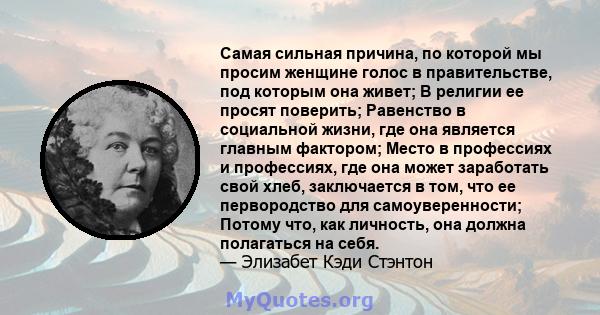 Самая сильная причина, по которой мы просим женщине голос в правительстве, под которым она живет; В религии ее просят поверить; Равенство в социальной жизни, где она является главным фактором; Место в профессиях и