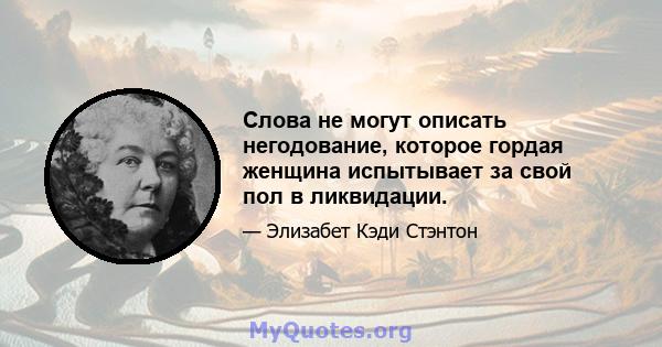 Слова не могут описать негодование, которое гордая женщина испытывает за свой пол в ликвидации.