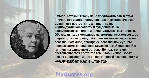 Смысл, который я хочу ясно предложить вам в этом случае,-это индивидуальность каждой человеческой души-наша протестантская идея, право индивидуальной совести и суждения-наша республиканская идея, индивидуальное