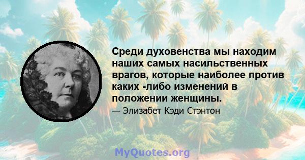 Среди духовенства мы находим наших самых насильственных врагов, которые наиболее против каких -либо изменений в положении женщины.