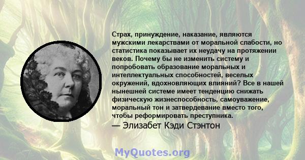 Страх, принуждение, наказание, являются мужскими лекарствами от моральной слабости, но статистика показывает их неудачу на протяжении веков. Почему бы не изменить систему и попробовать образование моральных и