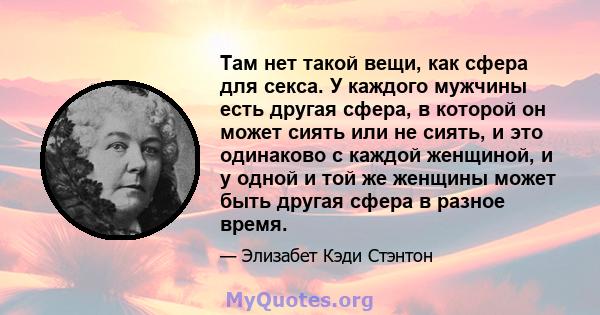 Там нет такой вещи, как сфера для секса. У каждого мужчины есть другая сфера, в которой он может сиять или не сиять, и это одинаково с каждой женщиной, и у одной и той же женщины может быть другая сфера в разное время.