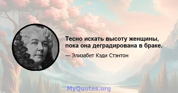 Тесно искать высоту женщины, пока она деградирована в браке.