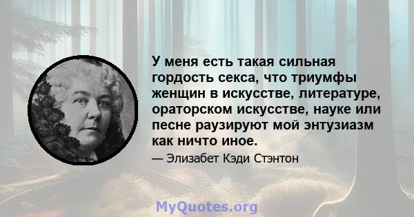 У меня есть такая сильная гордость секса, что триумфы женщин в искусстве, литературе, ораторском искусстве, науке или песне раузируют мой энтузиазм как ничто иное.