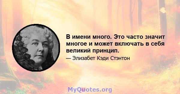 В имени много. Это часто значит многое и может включать в себя великий принцип.