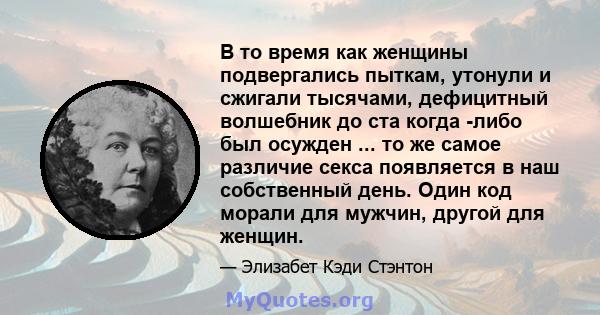 В то время как женщины подвергались пыткам, утонули и сжигали тысячами, дефицитный волшебник до ста когда -либо был осужден ... то же самое различие секса появляется в наш собственный день. Один код морали для мужчин,