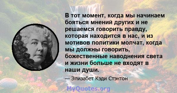 В тот момент, когда мы начинаем бояться мнений других и не решаемся говорить правду, которая находится в нас, и из мотивов политики молчат, когда мы должны говорить, божественные наводнения света и жизни больше не