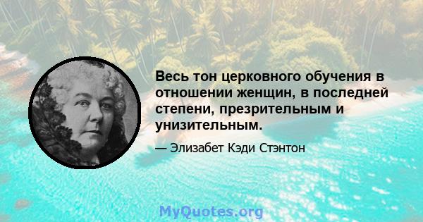 Весь тон церковного обучения в отношении женщин, в последней степени, презрительным и унизительным.