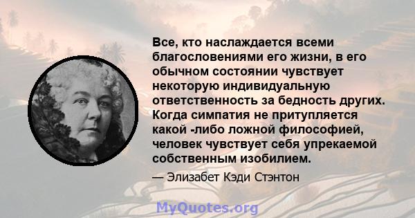 Все, кто наслаждается всеми благословениями его жизни, в его обычном состоянии чувствует некоторую индивидуальную ответственность за бедность других. Когда симпатия не притупляется какой -либо ложной философией, человек 