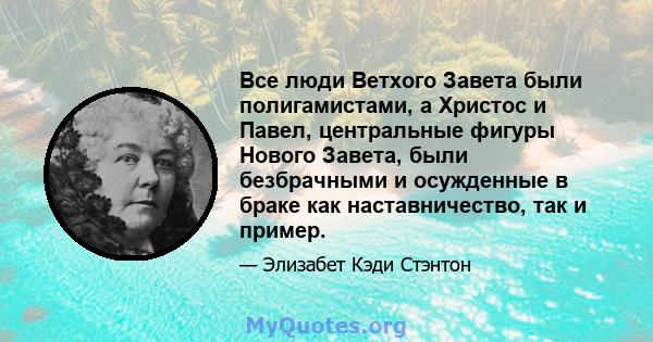 Все люди Ветхого Завета были полигамистами, а Христос и Павел, центральные фигуры Нового Завета, были безбрачными и осужденные в браке как наставничество, так и пример.