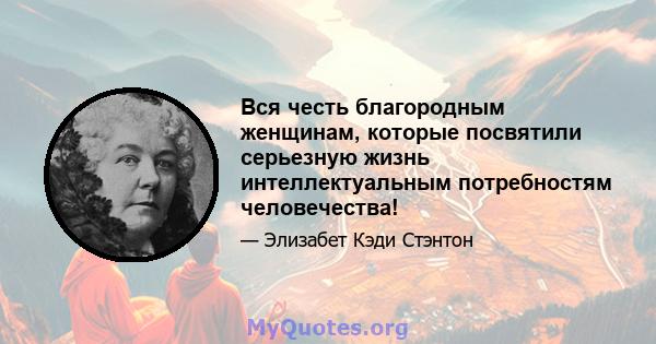 Вся честь благородным женщинам, которые посвятили серьезную жизнь интеллектуальным потребностям человечества!