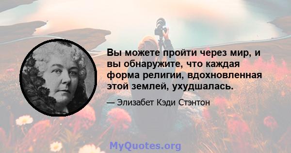 Вы можете пройти через мир, и вы обнаружите, что каждая форма религии, вдохновленная этой землей, ухудшалась.