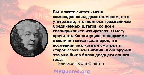 Вы можете считать меня самонадеянным, джентльменом, но я утверждаю, что являюсь гражданином Соединенных Штатов, со всей квалификацией избирателя. Я могу прочитать Конституцию, я одержима двести пятьдесят долларов, и в