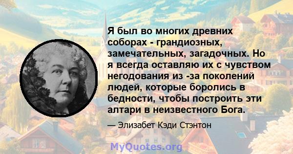 Я был во многих древних соборах - грандиозных, замечательных, загадочных. Но я всегда оставляю их с чувством негодования из -за поколений людей, которые боролись в бедности, чтобы построить эти алтари в неизвестного