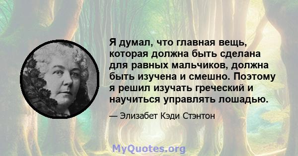 Я думал, что главная вещь, которая должна быть сделана для равных мальчиков, должна быть изучена и смешно. Поэтому я решил изучать греческий и научиться управлять лошадью.