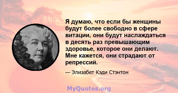 Я думаю, что если бы женщины будут более свободно в сфере витации, они будут наслаждаться в десять раз превышающим здоровье, которое они делают. Мне кажется, они страдают от репрессий.