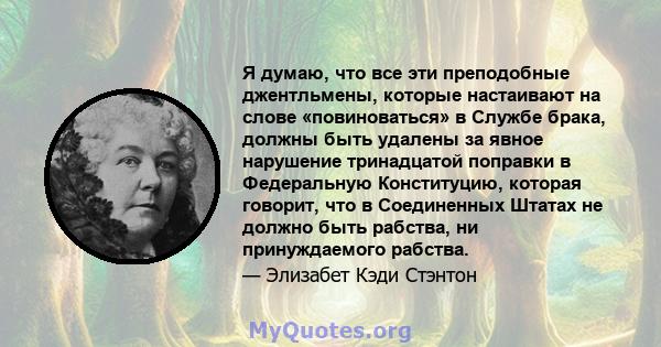 Я думаю, что все эти преподобные джентльмены, которые настаивают на слове «повиноваться» в Службе брака, должны быть удалены за явное нарушение тринадцатой поправки в Федеральную Конституцию, которая говорит, что в