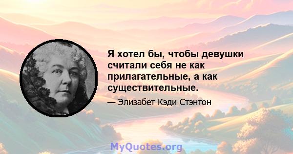 Я хотел бы, чтобы девушки считали себя не как прилагательные, а как существительные.