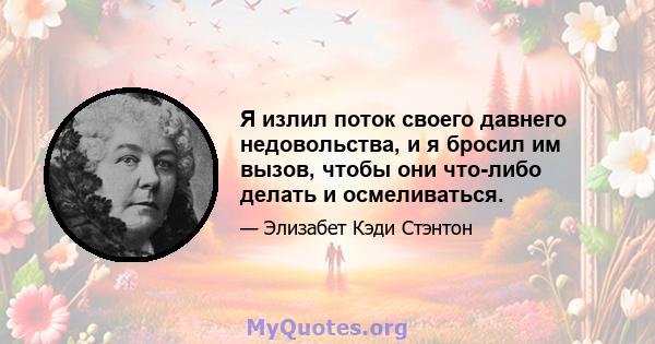 Я излил поток своего давнего недовольства, и я бросил им вызов, чтобы они что-либо делать и осмеливаться.