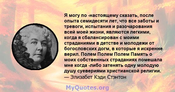 Я могу по -настоящему сказать, после опыта семидесяти лет, что все заботы и тревоги, испытания и разочарования всей моей жизни, являются легкими, когда я сбалансирован с моими страданиями в детстве и молодежи от