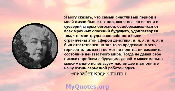 Я могу сказать, что самый счастливый период в моей жизни был с тех пор, как я вышел из тени и суеверий старых богослов, освобождающихся от всех мрачных опасений будущего, удовлетворяя тем, что мои труды и способности