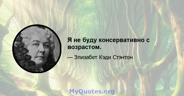 Я не буду консервативно с возрастом.