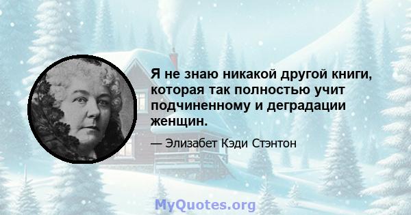 Я не знаю никакой другой книги, которая так полностью учит подчиненному и деградации женщин.