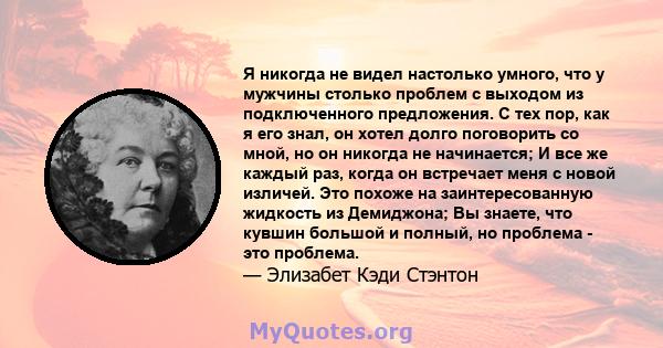 Я никогда не видел настолько умного, что у мужчины столько проблем с выходом из подключенного предложения. С тех пор, как я его знал, он хотел долго поговорить со мной, но он никогда не начинается; И все же каждый раз,