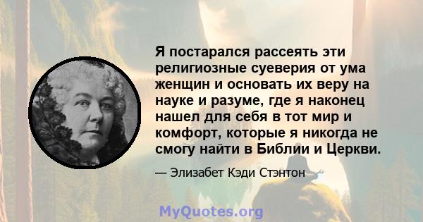 Я постарался рассеять эти религиозные суеверия от ума женщин и основать их веру на науке и разуме, где я наконец нашел для себя в тот мир и комфорт, которые я никогда не смогу найти в Библии и Церкви.