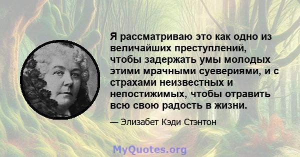 Я рассматриваю это как одно из величайших преступлений, чтобы задержать умы молодых этими мрачными суевериями, и с страхами неизвестных и непостижимых, чтобы отравить всю свою радость в жизни.