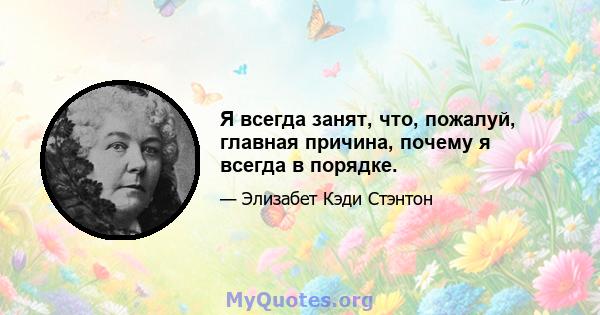 Я всегда занят, что, пожалуй, главная причина, почему я всегда в порядке.