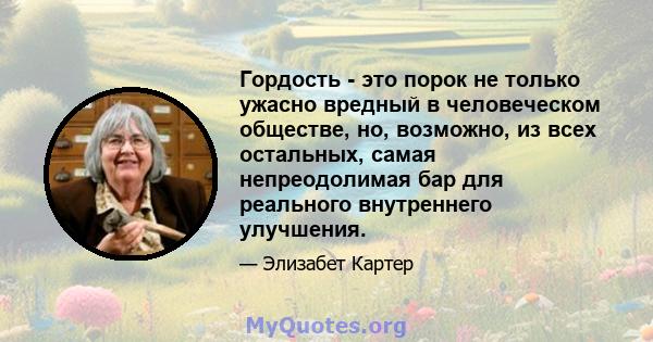 Гордость - это порок не только ужасно вредный в человеческом обществе, но, возможно, из всех остальных, самая непреодолимая бар для реального внутреннего улучшения.