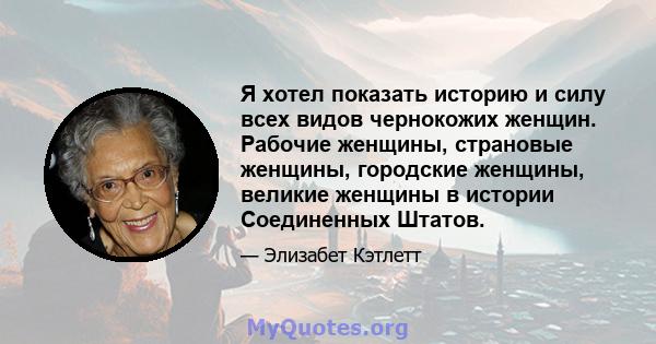 Я хотел показать историю и силу всех видов чернокожих женщин. Рабочие женщины, страновые женщины, городские женщины, великие женщины в истории Соединенных Штатов.