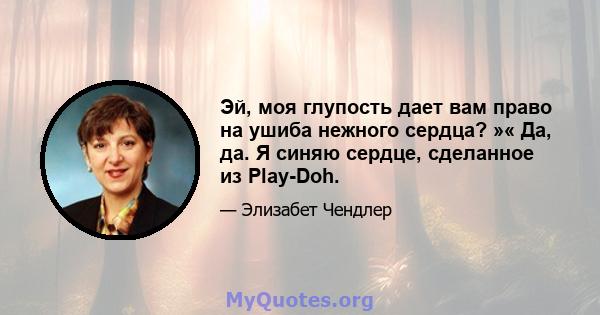 Эй, моя глупость дает вам право на ушиба нежного сердца? »« Да, да. Я синяю сердце, сделанное из Play-Doh.