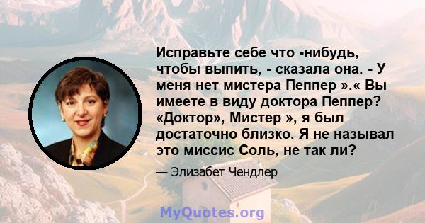 Исправьте себе что -нибудь, чтобы выпить, - сказала она. - У меня нет мистера Пеппер ».« Вы имеете в виду доктора Пеппер? «Доктор», Мистер », я был достаточно близко. Я не называл это миссис Соль, не так ли?