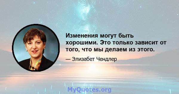 Изменения могут быть хорошими. Это только зависит от того, что мы делаем из этого.