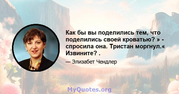 Как бы вы поделились тем, что поделились своей кроватью? » - спросила она. Тристан моргнул.« Извините? .