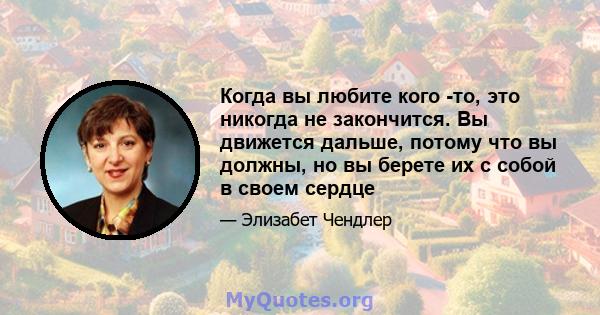 Когда вы любите кого -то, это никогда не закончится. Вы движется дальше, потому что вы должны, но вы берете их с собой в своем сердце