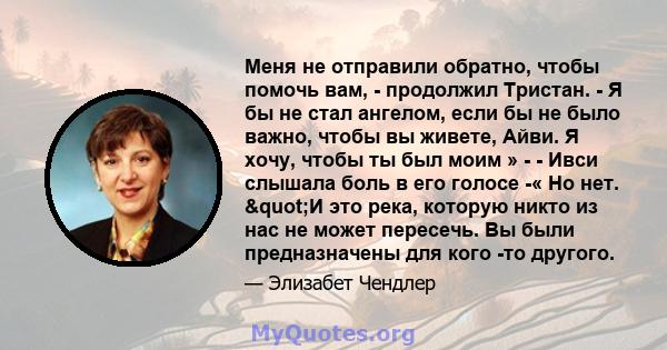 Меня не отправили обратно, чтобы помочь вам, - продолжил Тристан. - Я бы не стал ангелом, если бы не было важно, чтобы вы живете, Айви. Я хочу, чтобы ты был моим » - - Ивси слышала боль в его голосе -« Но нет. "И