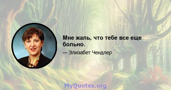 Мне жаль, что тебе все еще больно.