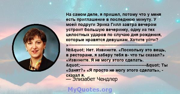 На самом деле, я пришел, потому что у меня есть приглашение в последнюю минуту. У моей подруги Эрика Гилл завтра вечером устроит большую вечеринку, одну из тех целостных ударов по случаю дня рождения, которые нравятся