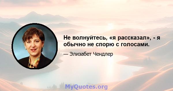 Не волнуйтесь, «я рассказал», - я обычно не спорю с голосами.