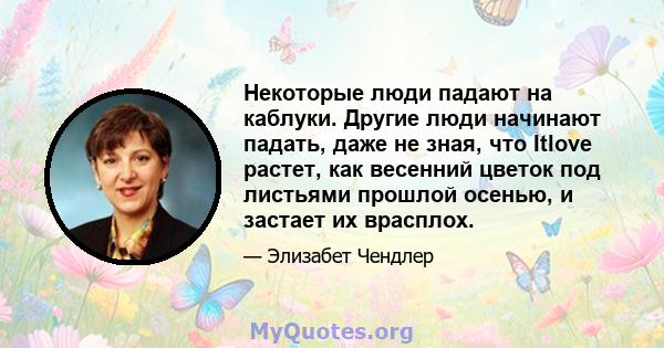 Некоторые люди падают на каблуки. Другие люди начинают падать, даже не зная, что Itlove растет, как весенний цветок под листьями прошлой осенью, и застает их врасплох.